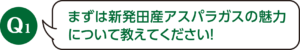 Q1：まずは新発田産アスパラガスの魅力について教えてください！